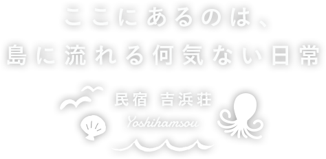 ここにあるのは、島に流れる何気ない日常 民宿 吉浜荘