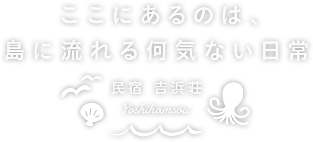 ここにあるのは、島に流れる何気ない日常 民宿 吉浜荘